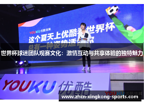 世界杯球迷团队观赛文化：激情互动与共享体验的独特魅力