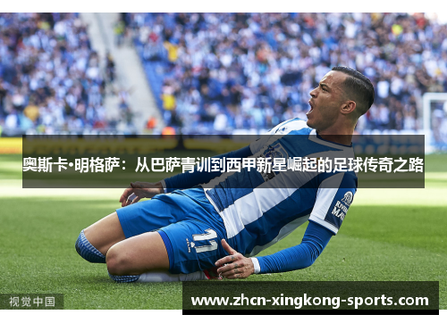 奥斯卡·明格萨：从巴萨青训到西甲新星崛起的足球传奇之路