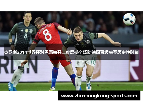 克罗斯2014世界杯对巴西梅开二度震撼全场助德国晋级决赛历史性时刻