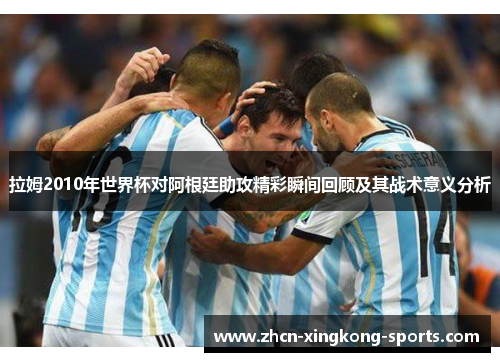拉姆2010年世界杯对阿根廷助攻精彩瞬间回顾及其战术意义分析