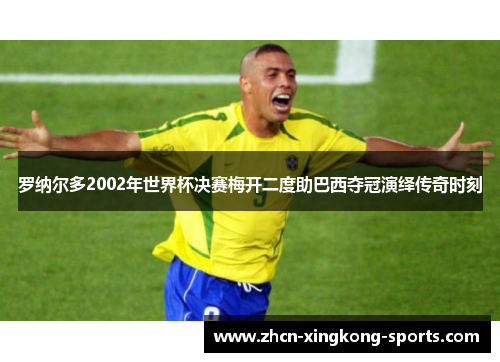 罗纳尔多2002年世界杯决赛梅开二度助巴西夺冠演绎传奇时刻