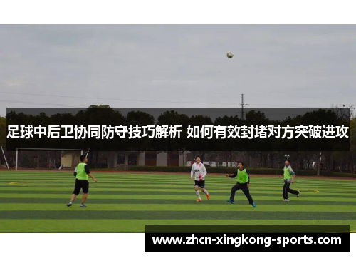 足球中后卫协同防守技巧解析 如何有效封堵对方突破进攻