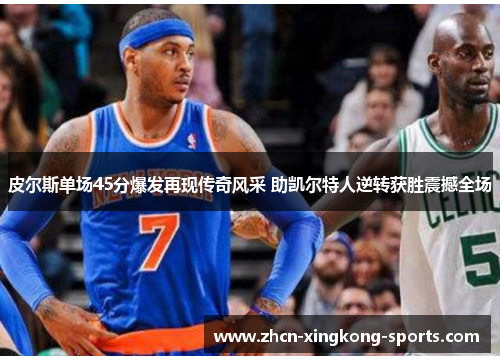 皮尔斯单场45分爆发再现传奇风采 助凯尔特人逆转获胜震撼全场