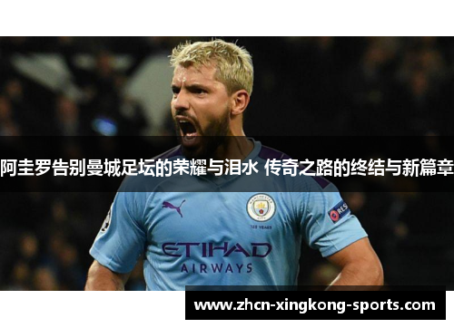 阿圭罗告别曼城足坛的荣耀与泪水 传奇之路的终结与新篇章