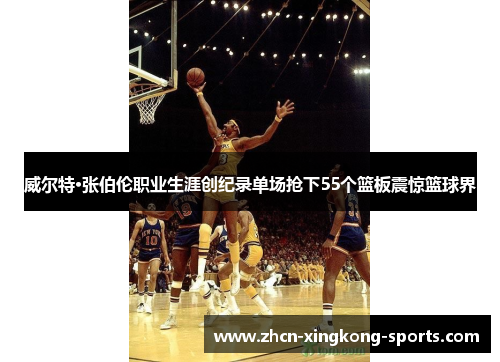 威尔特·张伯伦职业生涯创纪录单场抢下55个篮板震惊篮球界