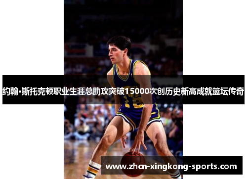 约翰·斯托克顿职业生涯总助攻突破15000次创历史新高成就篮坛传奇