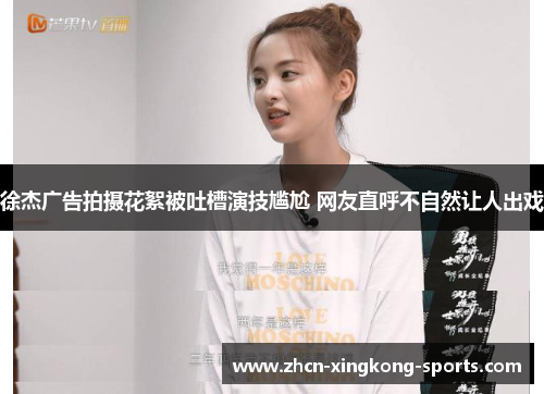 徐杰广告拍摄花絮被吐槽演技尴尬 网友直呼不自然让人出戏