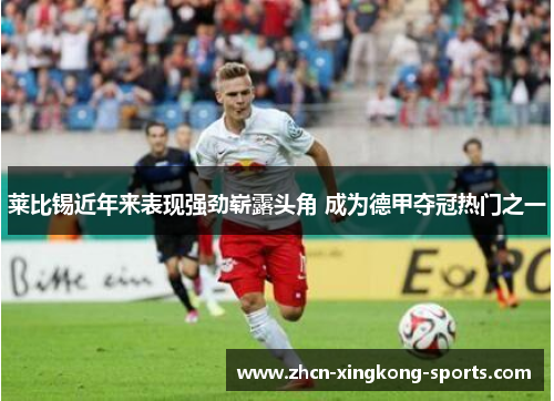 莱比锡近年来表现强劲崭露头角 成为德甲夺冠热门之一