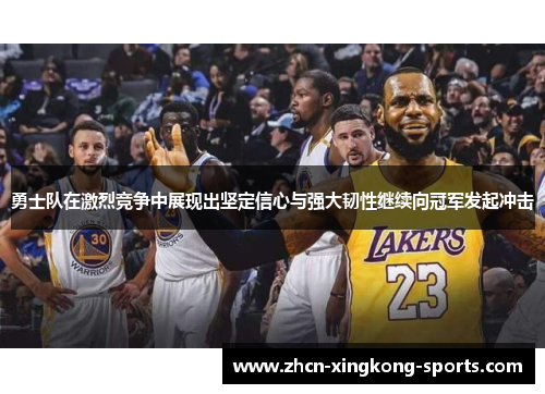 勇士队在激烈竞争中展现出坚定信心与强大韧性继续向冠军发起冲击