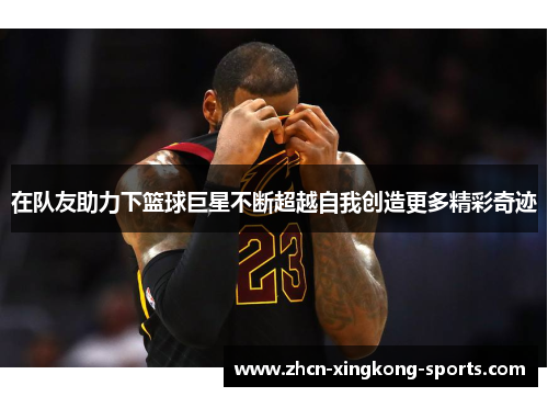在队友助力下篮球巨星不断超越自我创造更多精彩奇迹