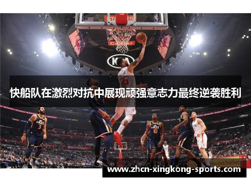 快船队在激烈对抗中展现顽强意志力最终逆袭胜利