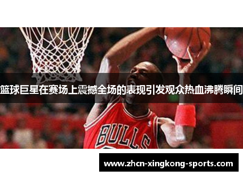 篮球巨星在赛场上震撼全场的表现引发观众热血沸腾瞬间