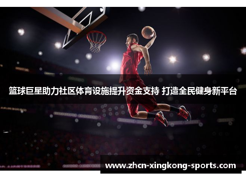 篮球巨星助力社区体育设施提升资金支持 打造全民健身新平台
