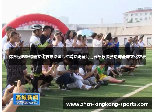 体育世界杯球迷文化节志愿者活动精彩纷呈助力赛事氛围营造与全球文化交流