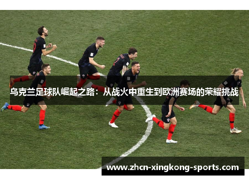 乌克兰足球队崛起之路：从战火中重生到欧洲赛场的荣耀挑战