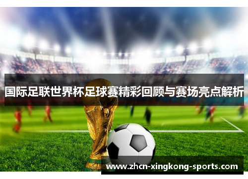 国际足联世界杯足球赛精彩回顾与赛场亮点解析