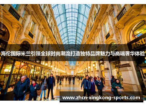 海伦国际米兰引领全球时尚潮流打造独特品牌魅力与高端奢华体验
