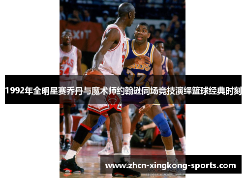 1992年全明星赛乔丹与魔术师约翰逊同场竞技演绎篮球经典时刻