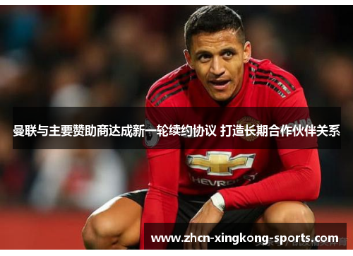 曼联与主要赞助商达成新一轮续约协议 打造长期合作伙伴关系