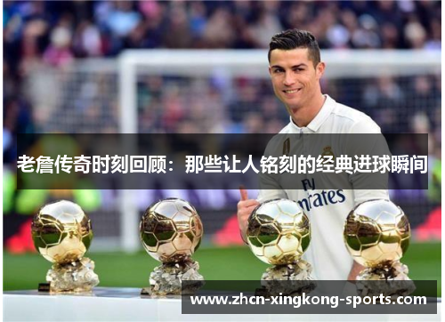 老詹传奇时刻回顾：那些让人铭刻的经典进球瞬间