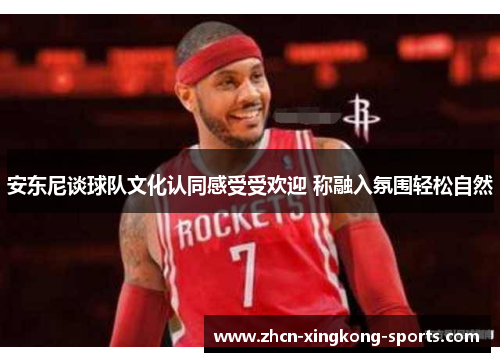 安东尼谈球队文化认同感受受欢迎 称融入氛围轻松自然