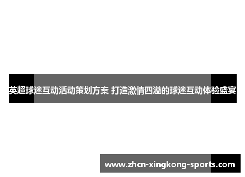 英超球迷互动活动策划方案 打造激情四溢的球迷互动体验盛宴