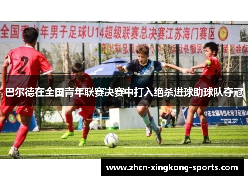 巴尔德在全国青年联赛决赛中打入绝杀进球助球队夺冠
