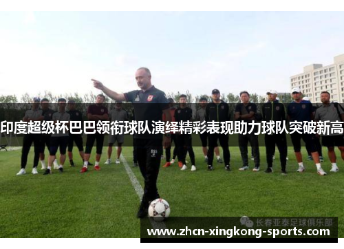 印度超级杯巴巴领衔球队演绎精彩表现助力球队突破新高
