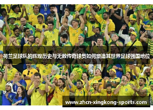 荷兰足球队的辉煌历史与无数传奇球员如何塑造其世界足球强国地位
