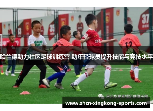 哈兰德助力社区足球训练营 助年轻球员提升技能与竞技水平