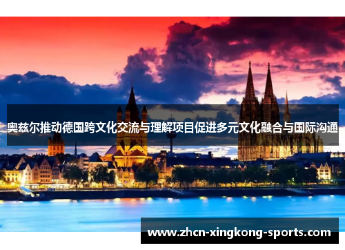 奥兹尔推动德国跨文化交流与理解项目促进多元文化融合与国际沟通