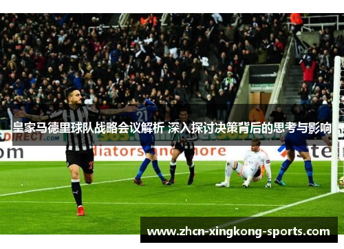 皇家马德里球队战略会议解析 深入探讨决策背后的思考与影响