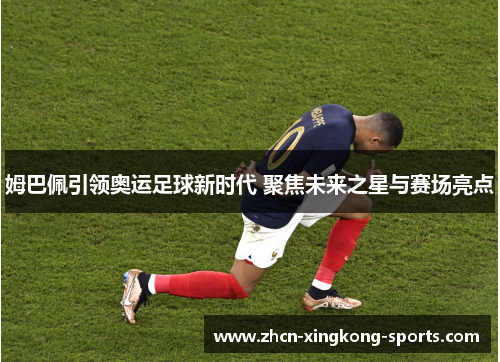姆巴佩引领奥运足球新时代 聚焦未来之星与赛场亮点