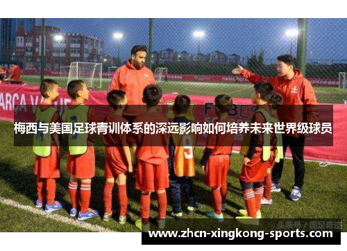 梅西与美国足球青训体系的深远影响如何培养未来世界级球员