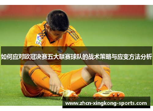 如何应对欧冠决赛五大联赛球队的战术策略与应变方法分析