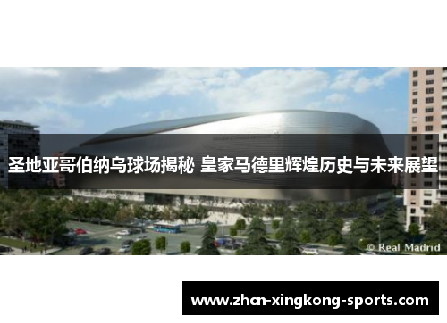 圣地亚哥伯纳乌球场揭秘 皇家马德里辉煌历史与未来展望