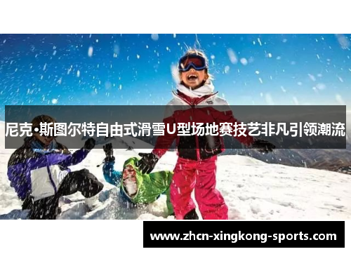 尼克·斯图尔特自由式滑雪U型场地赛技艺非凡引领潮流