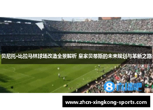 贝尼托·比拉马林球场改造全景解析 皇家贝蒂斯的未来规划与革新之路