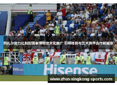 阿扎尔助力比利时国家博物馆文化推广 引领体育与艺术跨界合作新篇章