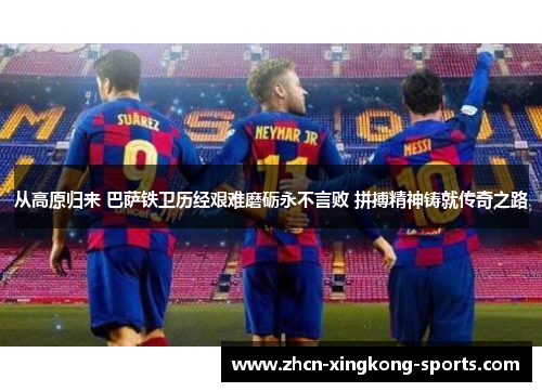 从高原归来 巴萨铁卫历经艰难磨砺永不言败 拼搏精神铸就传奇之路