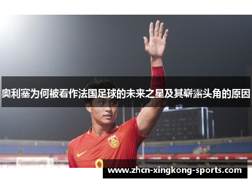 奥利塞为何被看作法国足球的未来之星及其崭露头角的原因
