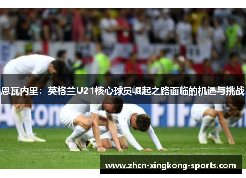 恩瓦内里：英格兰U21核心球员崛起之路面临的机遇与挑战