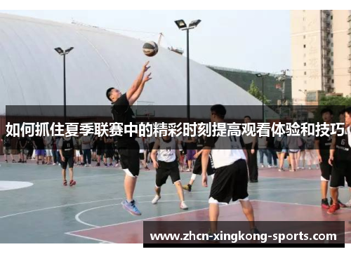 如何抓住夏季联赛中的精彩时刻提高观看体验和技巧