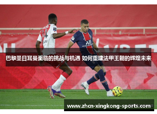 巴黎圣日耳曼面临的挑战与机遇 如何重建法甲王朝的辉煌未来