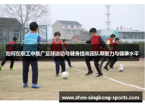 如何在职工中推广足球运动与健身提高团队凝聚力与健康水平