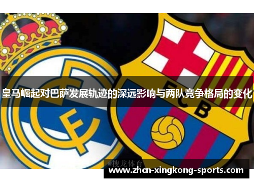 皇马崛起对巴萨发展轨迹的深远影响与两队竞争格局的变化