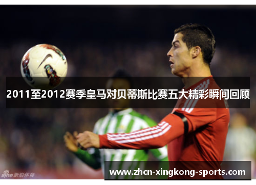 2011至2012赛季皇马对贝蒂斯比赛五大精彩瞬间回顾