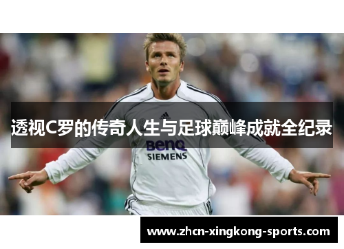 透视C罗的传奇人生与足球巅峰成就全纪录