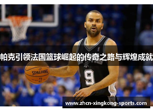 帕克引领法国篮球崛起的传奇之路与辉煌成就