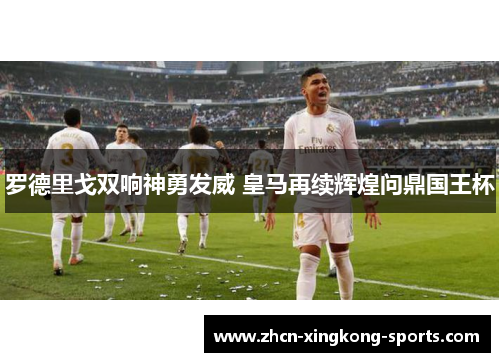 罗德里戈双响神勇发威 皇马再续辉煌问鼎国王杯